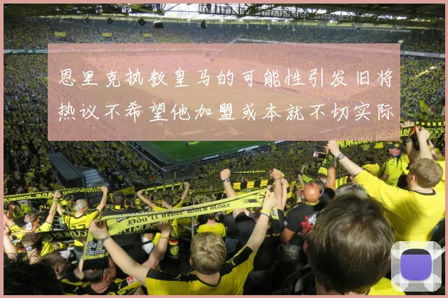 恩里克执教皇马的可能性引发旧将热议不希望他加盟或本就不切实际