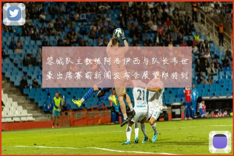 蓉城队主教练阿洛伊西与队长韦世豪出席赛前新闻发布会展望即将到来的比赛