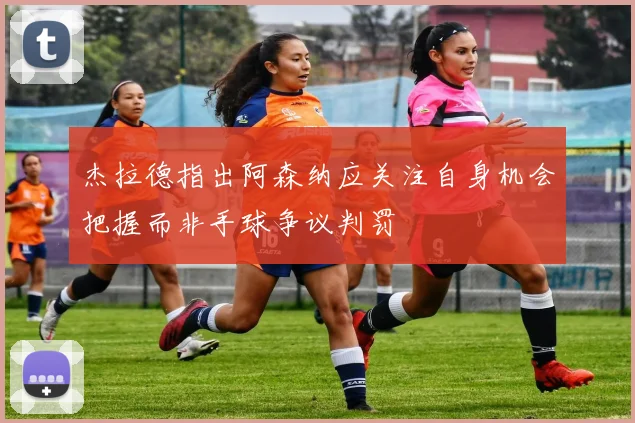 杰拉德指出阿森纳应关注自身机会把握而非手球争议判罚