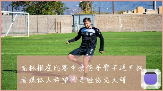克林根在比赛中受伤手臂不适开拓者媒体人希望只是轻伤无大碍