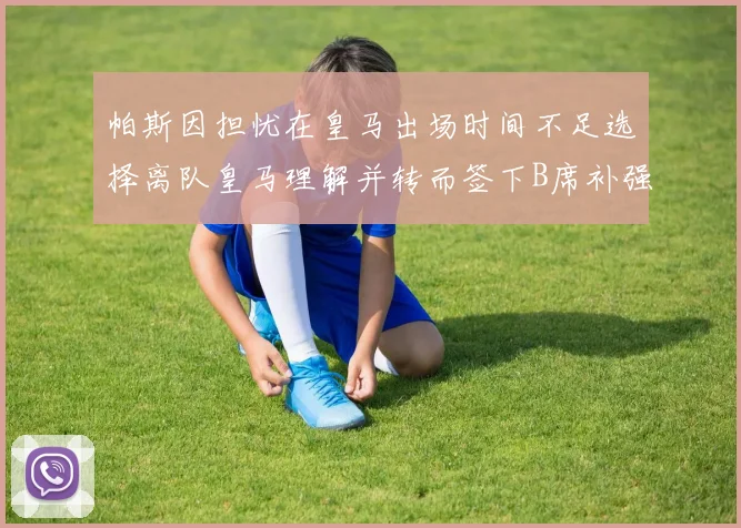 帕斯因担忧在皇马出场时间不足选择离队皇马理解并转而签下B席补强阵容