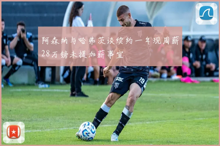 阿森纳与哈弗茨谈续约一年现周薪28万镑未提加薪事宜