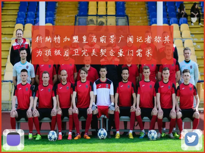 科纳特加盟皇马前景广阔记者称其为顶级后卫完美契合豪门需求