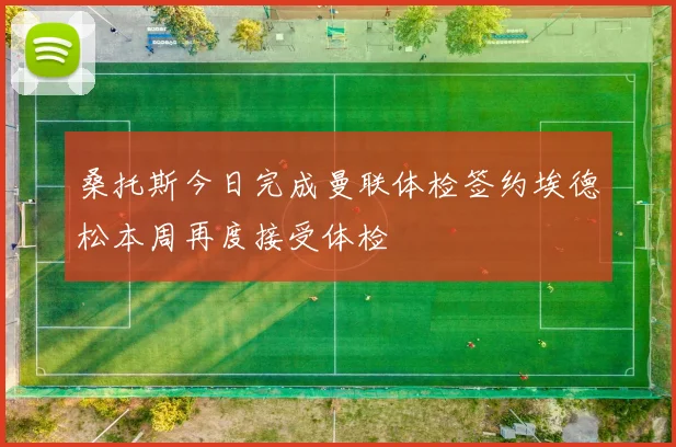 桑托斯今日完成曼联体检签约埃德松本周再度接受体检