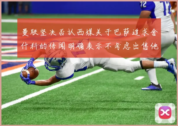 曼联坚决否认西媒关于巴萨追求舍什科的传闻明确表示不考虑出售他