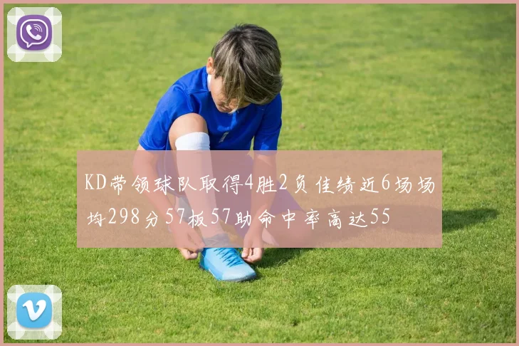 KD带领球队取得4胜2负佳绩近6场场均298分57板57助命中率高达55