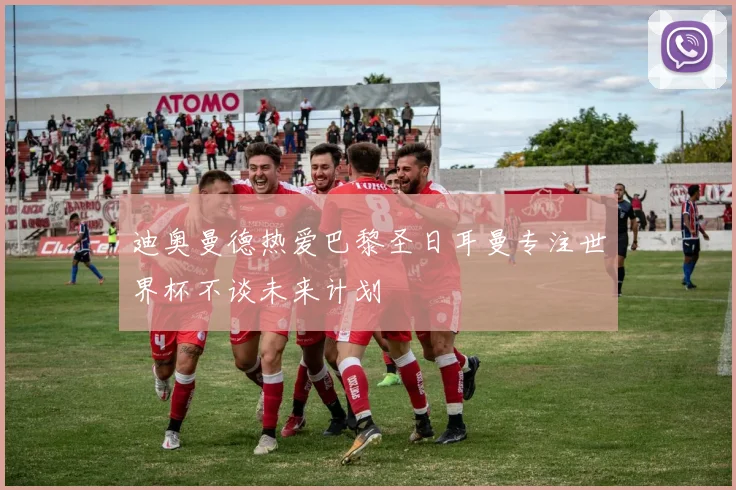 迪奥曼德热爱巴黎圣日耳曼专注世界杯不谈未来计划