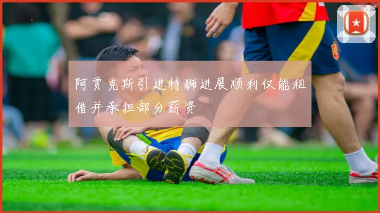 阿贾克斯引进特狮进展顺利仅能租借并承担部分薪资