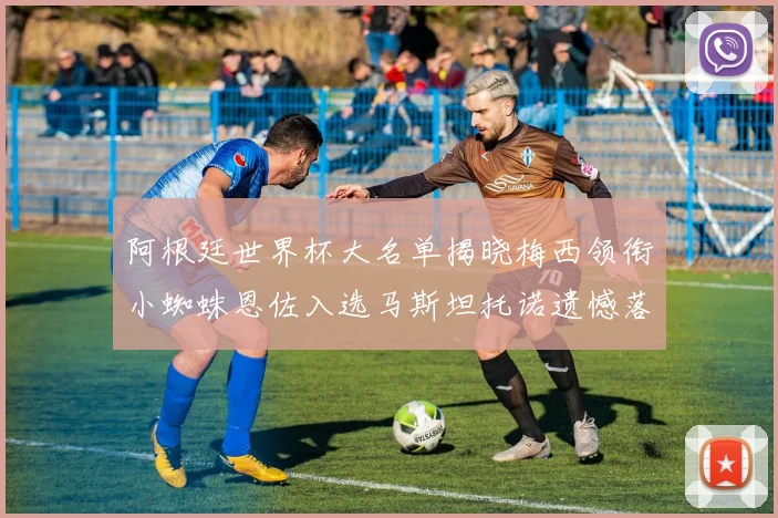 阿根廷世界杯大名单揭晓梅西领衔小蜘蛛恩佐入选马斯坦托诺遗憾落选
