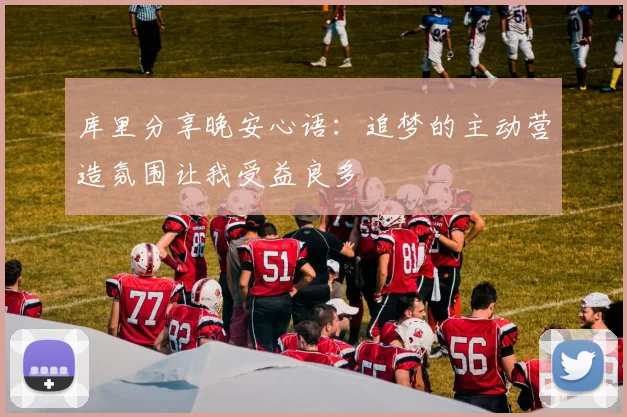 库里分享晚安心语：追梦的主动营造氛围让我受益良多