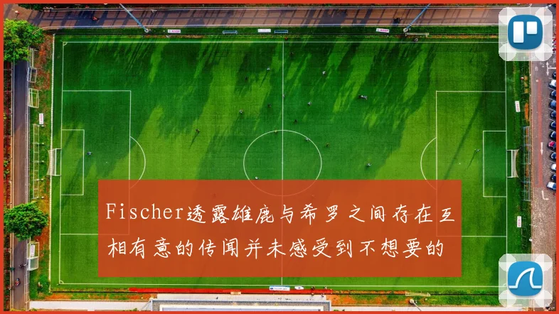 Fischer透露雄鹿与希罗之间存在互相有意的传闻并未感受到不想要的迹象