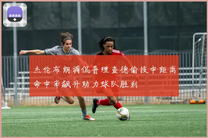 杰伦布朗调侃普理查德偷技中距离命中率飙升助力球队胜利