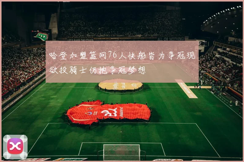 哈登加盟篮网76人快船皆为争冠现欲投骑士仍抱争冠梦想