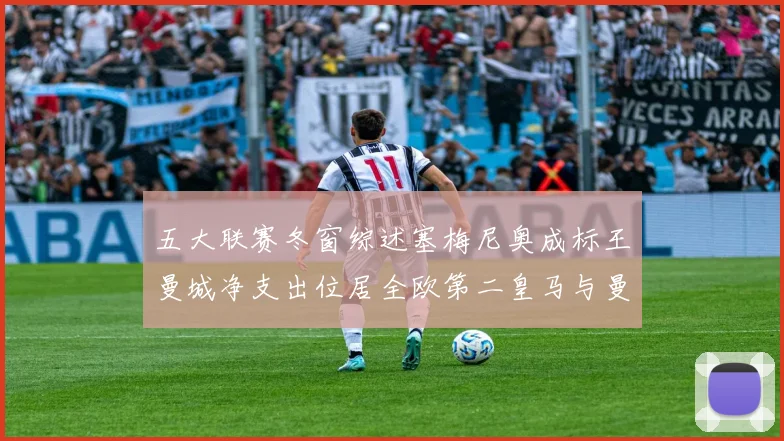 五大联赛冬窗综述塞梅尼奥成标王曼城净支出位居全欧第二皇马与曼联均未投入