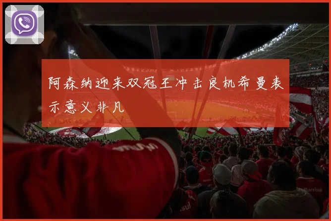 阿森纳迎来双冠王冲击良机希曼表示意义非凡