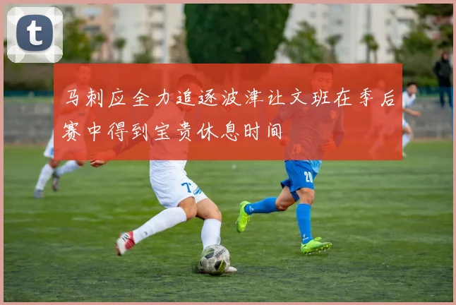 马刺应全力追逐波津让文班在季后赛中得到宝贵休息时间