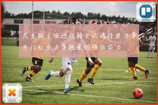 尼克斯主场迎战骑士以逸待劳力争开门红全力争胜展现强劲实力