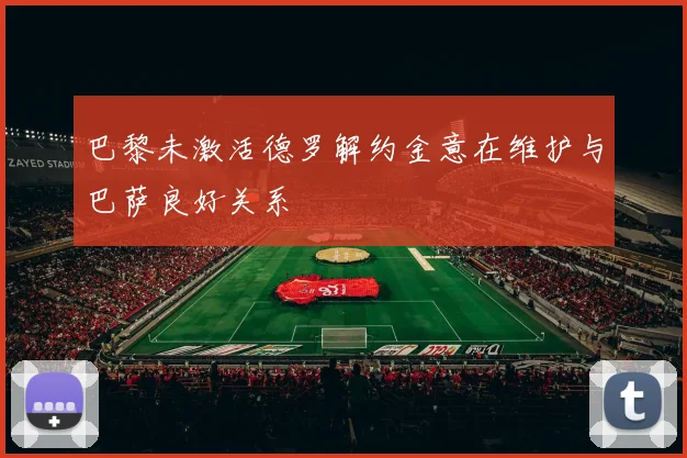 巴黎未激活德罗解约金意在维护与巴萨良好关系