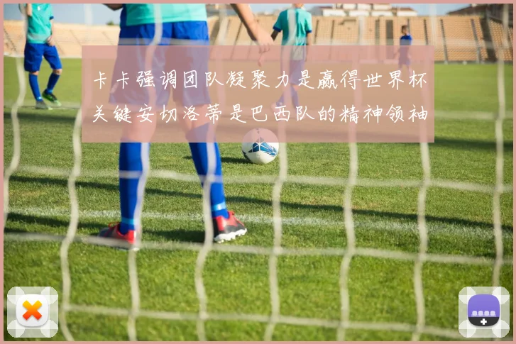 卡卡强调团队凝聚力是赢得世界杯关键安切洛蒂是巴西队的精神领袖