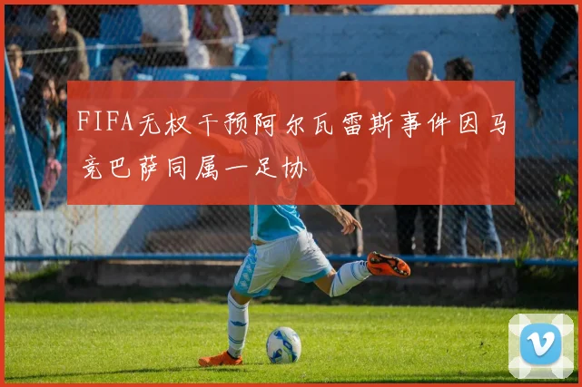 FIFA无权干预阿尔瓦雷斯事件因马竞巴萨同属一足协
