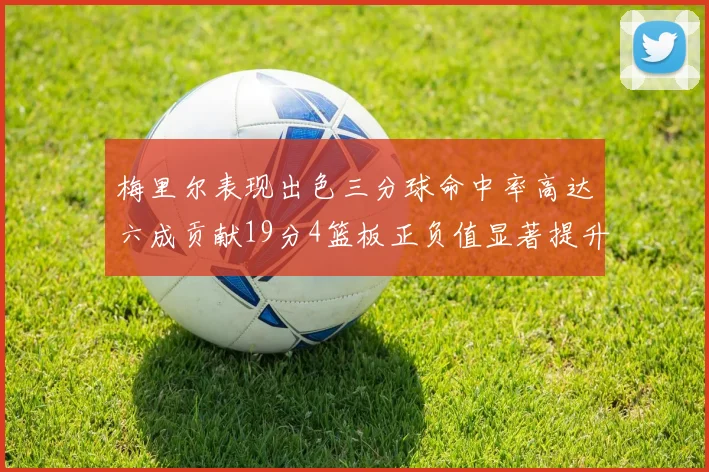 梅里尔表现出色三分球命中率高达六成贡献19分4篮板正负值显著提升