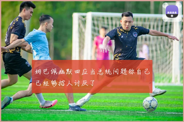 姆巴佩幽默回应当总统问题称自己已经够招人讨厌了
