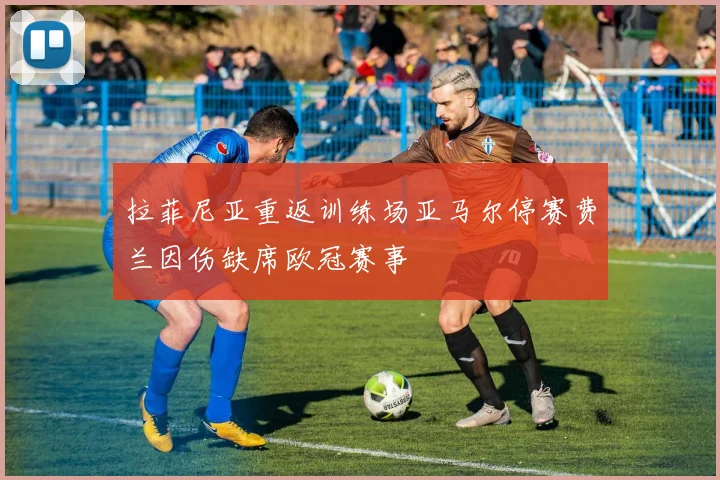 拉菲尼亚重返训练场亚马尔停赛费兰因伤缺席欧冠赛事