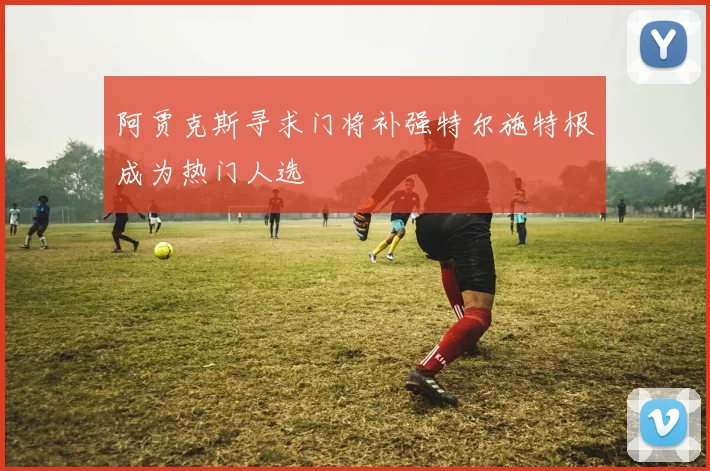 阿贾克斯寻求门将补强特尔施特根成为热门人选