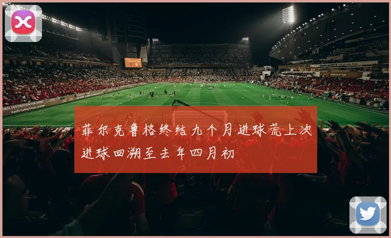 菲尔克鲁格终结九个月进球荒上次进球回溯至去年四月初