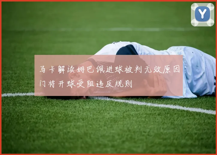 马卡解读姆巴佩进球被判无效原因门将开球受阻违反规则