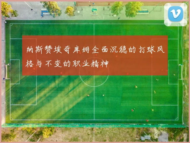 纳斯赞埃奇库姆全面沉稳的打球风格与不变的职业精神