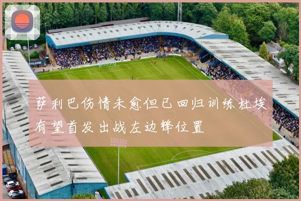 萨利巴伤情未愈但已回归训练杜埃有望首发出战左边锋位置